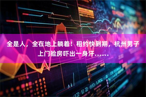 全是人，全在地上躺着！租约快到期，杭州男子上门验房吓出一身汗……