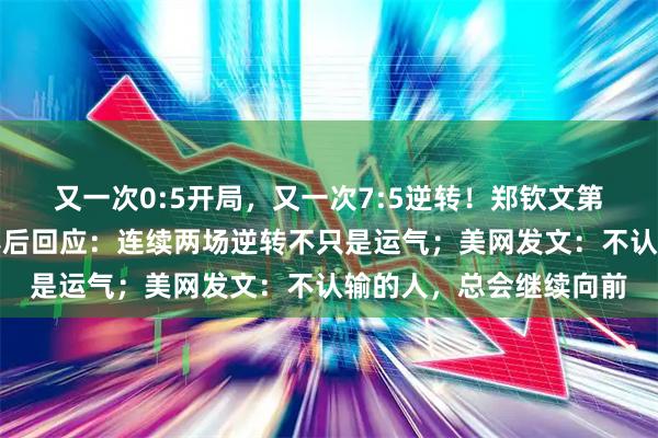 又一次0:5开局，又一次7:5逆转！郑钦文第三次闯进美网八强，赛后回应：连续两场逆转不只是运气；美网发文：不认输的人，总会继续向前