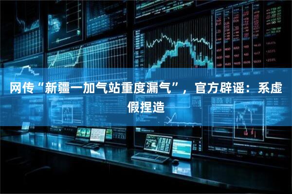 网传“新疆一加气站重度漏气”，官方辟谣：系虚假捏造