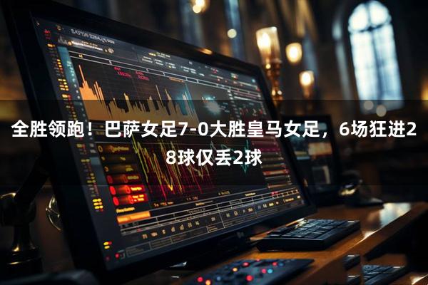 全胜领跑！巴萨女足7-0大胜皇马女足，6场狂进28球仅丢2球