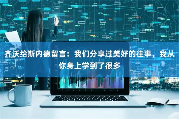 齐沃给斯内德留言：我们分享过美好的往事，我从你身上学到了很多