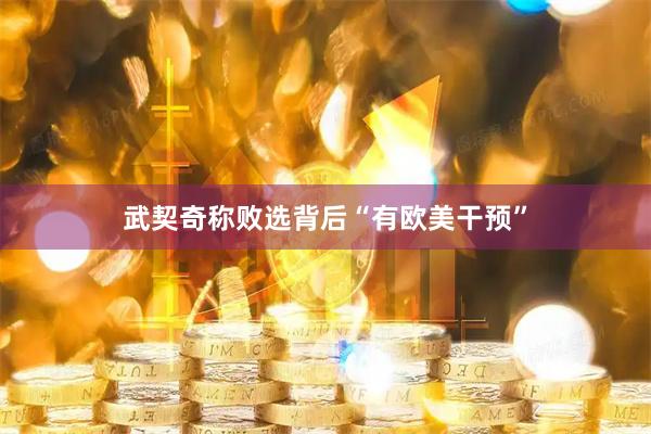 武契奇称败选背后“有欧美干预”