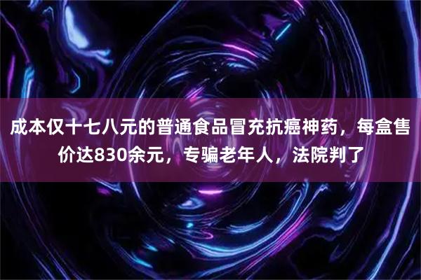 成本仅十七八元的普通食品冒充抗癌神药,每盒售价达830余元,专骗老年人,法院判了